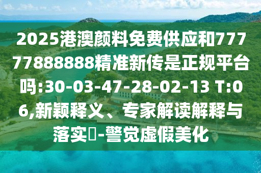 2025港澳顏料免費(fèi)供應(yīng)和77777888888精準(zhǔn)新傳是正規(guī)平臺(tái)嗎:30-03-47-28-02-13 T:06,新穎釋義、專家解讀解釋與落實(shí)?-警覺虛假美化