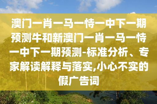 澳門一肖一馬一恃一中下一期預測牛和新澳門一肖一馬一恃一中下一期預測-標準分析、專家解讀解釋與落實,小心不實的假廣告詞