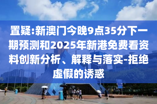 置疑:新澳門今晚9點(diǎn)35分下一期預(yù)測(cè)和2025年新港免費(fèi)看資料創(chuàng)新分析、解釋與落實(shí)-拒絕虛假的誘惑