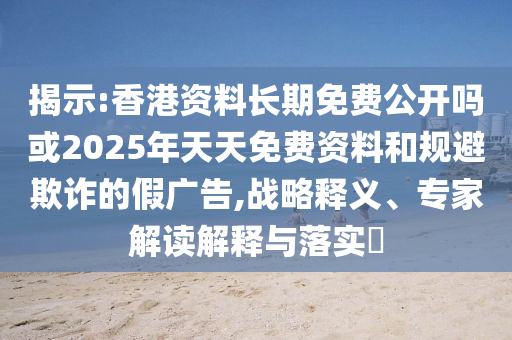 揭示:香港資料長期免費(fèi)公開嗎或2025年天天免費(fèi)資料和規(guī)避欺詐的假廣告,戰(zhàn)略釋義、專家解讀解釋與落實(shí)?
