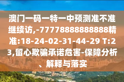 澳門一碼一特一中預(yù)測準(zhǔn)不準(zhǔn)繼續(xù)訪,-77778888888888精準(zhǔn):18-24-02-31-44-29 T:23,留心欺騙承諾危害-保障分析、解釋與落實(shí)