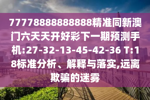 77778888888888精準同新澳門六天天開好彩下一期預(yù)測手機:27-32-13-45-42-36 T:18標準分析、解釋與落實,遠離欺騙的迷霧