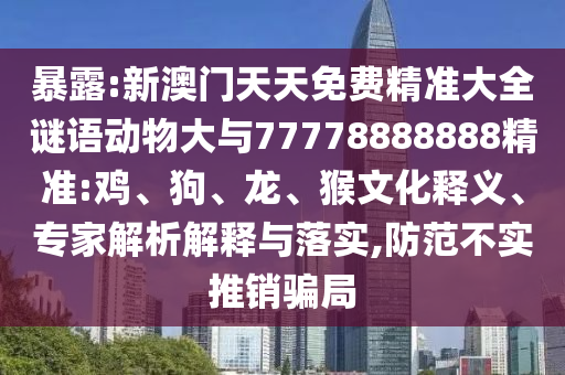 暴露:新澳門天天免費(fèi)精準(zhǔn)大全謎語(yǔ)動(dòng)物大與77778888888精準(zhǔn):雞、狗、龍、猴文化釋義、專家解析解釋與落實(shí),防范不實(shí)推銷騙局