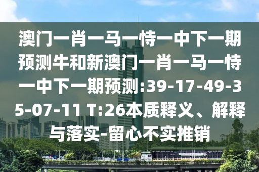 澳門(mén)一肖一馬一恃一中下一期預(yù)測(cè)牛和新澳門(mén)一肖一馬一恃一中下一期預(yù)測(cè):39-17-49-35-07-11 T:26本質(zhì)釋義、解釋與落實(shí)-留心不實(shí)推銷(xiāo)