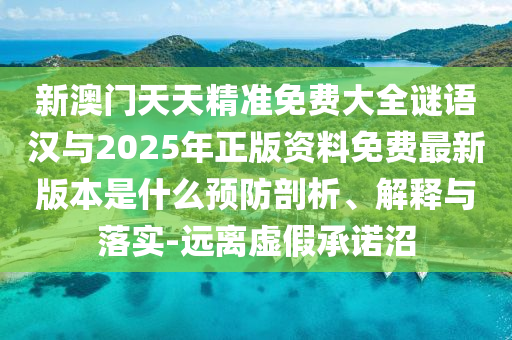 新澳門(mén)天天精準(zhǔn)免費(fèi)大全謎語(yǔ)漢與2025年正版資料免費(fèi)最新版本是什么預(yù)防剖析、解釋與落實(shí)-遠(yuǎn)離虛假承諾沼
