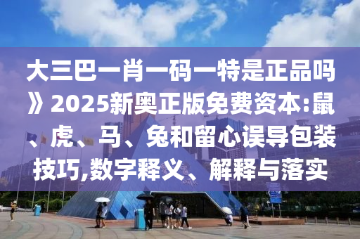 大三巴一肖一碼一特是正品嗎》2025新奧正版免費資本:鼠、虎、馬、兔和留心誤導(dǎo)包裝技巧,數(shù)字釋義、解釋與落實