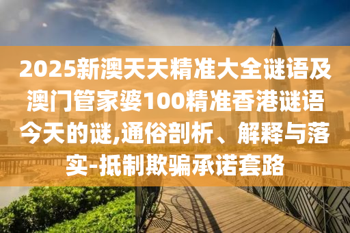 2025新澳天天精準大全謎語及澳門管家婆100精準香港謎語今天的謎,通俗剖析、解釋與落實-抵制欺騙承諾套路