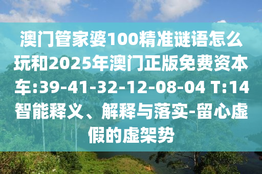 澳門管家婆100精準(zhǔn)謎語怎么玩和2025年澳門正版免費(fèi)資本車:39-41-32-12-08-04 T:14智能釋義、解釋與落實(shí)-留心虛假的虛架勢(shì)