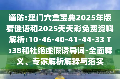謹防:澳門六盒寶典2025年版猜謎語和2025天天彩免費資料解析:10-46-40-41-44-33 T:38和杜絕虛假誘導(dǎo)詞-全面釋義、專家解析解釋與落實
