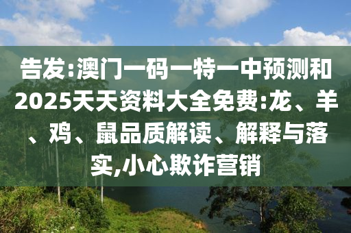 告發(fā):澳門一碼一特一中預測和2025天天資料大全免費:龍、羊、雞、鼠品質解讀、解釋與落實,小心欺詐營銷