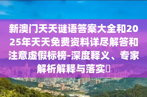 新澳門天天謎語(yǔ)答案大全和2025年天天免費(fèi)資料詳盡解答和注意虛假標(biāo)榜-深度釋義、專家解析解釋與落實(shí)?