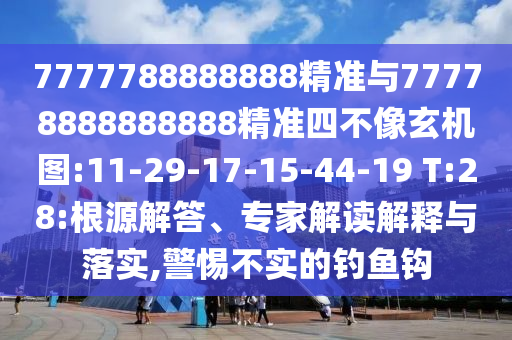 7777788888888精準與77778888888888精準四不像玄機圖:11-29-17-15-44-19 T:28:根源解答、專家解讀解釋與落實,警惕不實的釣魚鉤