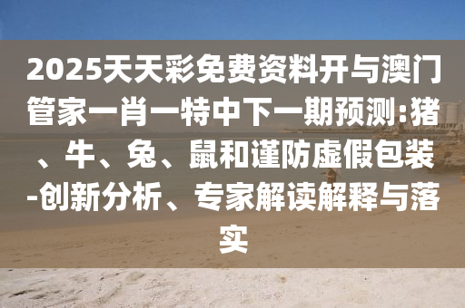 2025天天彩免費資料開與澳門管家一肖一特中下一期預(yù)測:豬、牛、兔、鼠和謹防虛假包裝-創(chuàng)新分析、專家解讀解釋與落實
