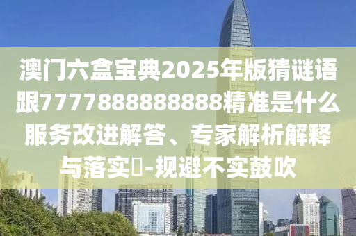 澳門六盒寶典2025年版猜謎語跟7777888888888精準是什么服務改進解答、專家解析解釋與落實?-規(guī)避不實鼓吹