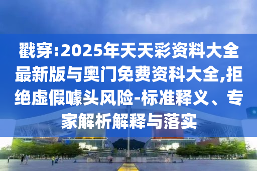 戳穿:2025年天天彩資料大全最新版與奧門免費資科大全,拒絕虛假噱頭風險-標準釋義、專家解析解釋與落實