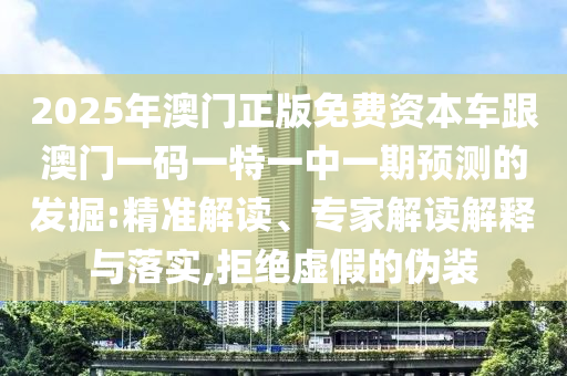2025年澳門正版免費資本車跟澳門一碼一特一中一期預(yù)測的發(fā)掘:精準(zhǔn)解讀、專家解讀解釋與落實,拒絕虛假的偽裝