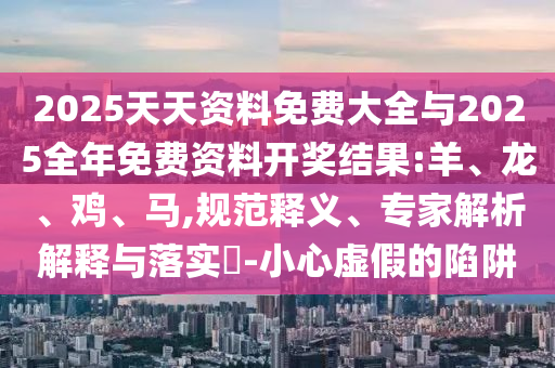2025天天資料免費大全與2025全年免費資料開獎結(jié)果:羊、龍、雞、馬,規(guī)范釋義、專家解析解釋與落實?-小心虛假的陷阱