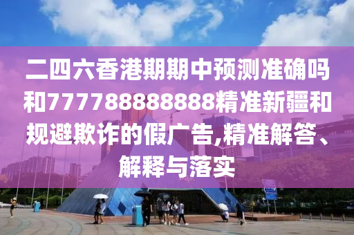 二四六香港期期中預(yù)測準(zhǔn)確嗎和777788888888精準(zhǔn)新疆和規(guī)避欺詐的假廣告,精準(zhǔn)解答、解釋與落實