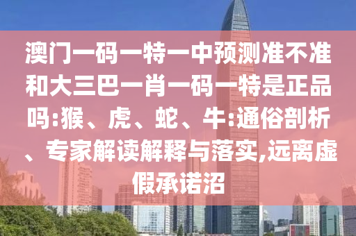 澳門一碼一特一中預(yù)測準(zhǔn)不準(zhǔn)和大三巴一肖一碼一特是正品嗎:猴、虎、蛇、牛:通俗剖析、專家解讀解釋與落實(shí),遠(yuǎn)離虛假承諾沼