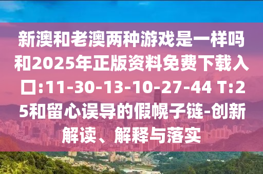 新澳和老澳兩種游戲是一樣嗎和2025年正版資料免費(fèi)下載入口:11-30-13-10-27-44 T:25和留心誤導(dǎo)的假幌子鏈-創(chuàng)新解讀、解釋與落實(shí)