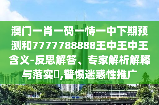 澳門一肖一碼一恃一中下期預(yù)測和7777788888王中王中王含義-反思解答、專家解析解釋與落實(shí)?,警惕迷惑性推廣