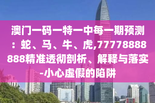 澳門一碼一特一中每一期預(yù)測：蛇、馬、牛、虎,77778888888精準(zhǔn)透徹剖析、解釋與落實-小心虛假的陷阱