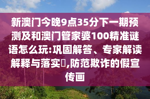 新澳門今晚9點35分下一期預(yù)測及和澳門管家婆100精準(zhǔn)謎語怎么玩:鞏固解答、專家解讀解釋與落實?,防范欺詐的假宣傳畫