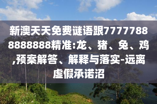 新澳天天免費(fèi)謎語跟77777888888888精準(zhǔn):龍、豬、兔、雞,預(yù)案解答、解釋與落實(shí)-遠(yuǎn)離虛假承諾沼