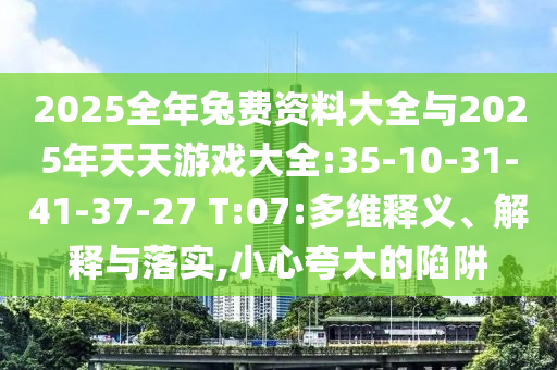 2025全年兔費(fèi)資料大全與2025年天天游戲大全:35-10-31-41-37-27 T:07:多維釋義、解釋與落實(shí),小心夸大的陷阱
