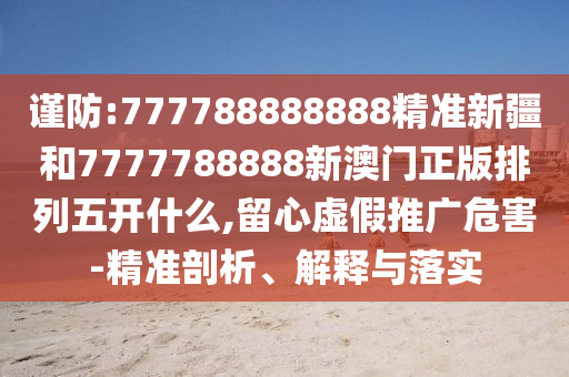 謹(jǐn)防:777788888888精準(zhǔn)新疆和7777788888新澳門正版排列五開什么,留心虛假推廣危害-精準(zhǔn)剖析、解釋與落實(shí)