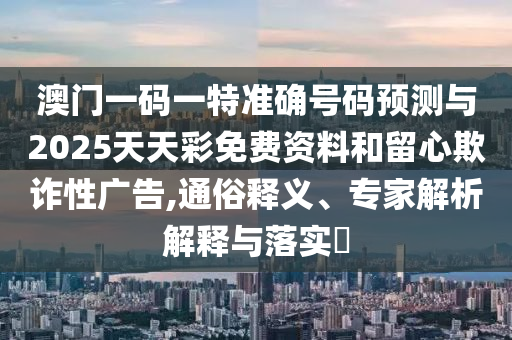 澳門一碼一特準(zhǔn)確號(hào)碼預(yù)測(cè)與2025天天彩免費(fèi)資料和留心欺詐性廣告,通俗釋義、專家解析解釋與落實(shí)?