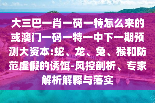 大三巴一肖一碼一特怎么來的或澳門一碼一特一中下一期預(yù)測(cè)大資本:蛇、龍、兔、猴和防范虛假的誘餌-風(fēng)控剖析、專家解析解釋與落實(shí)