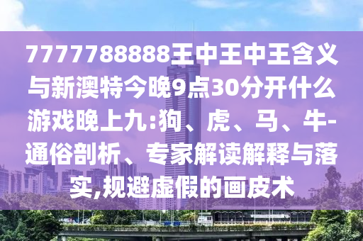7777788888王中王中王含義與新澳特今晚9點(diǎn)30分開什么游戲晚上九:狗、虎、馬、牛-通俗剖析、專家解讀解釋與落實(shí),規(guī)避虛假的畫皮術(shù)