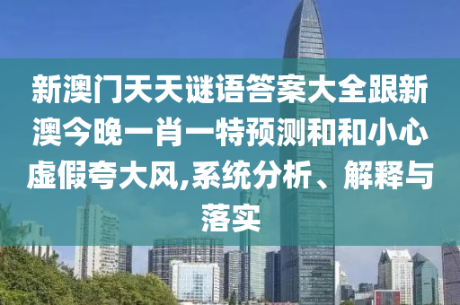 新澳門天天謎語答案大全跟新澳今晚一肖一特預(yù)測和和小心虛假夸大風(fēng),系統(tǒng)分析、解釋與落實