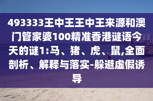 493333王中王王中王來源和澳門管家婆100精準香港謎語今天的謎1:馬、豬、虎、鼠,全面剖析、解釋與落實-躲避虛假誘導(dǎo)