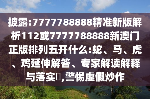 披露:7777788888精準(zhǔn)新版解析112或7777788888新澳門正版排列五開什么:蛇、馬、虎、雞延伸解答、專家解讀解釋與落實(shí)?,警惕虛假炒作