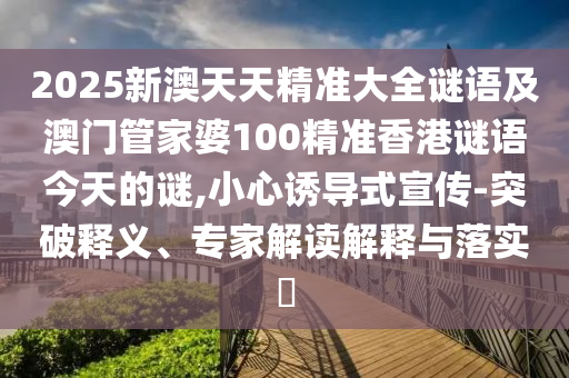 2025新澳天天精準(zhǔn)大全謎語及澳門管家婆100精準(zhǔn)香港謎語今天的謎,小心誘導(dǎo)式宣傳-突破釋義、專家解讀解釋與落實(shí)?
