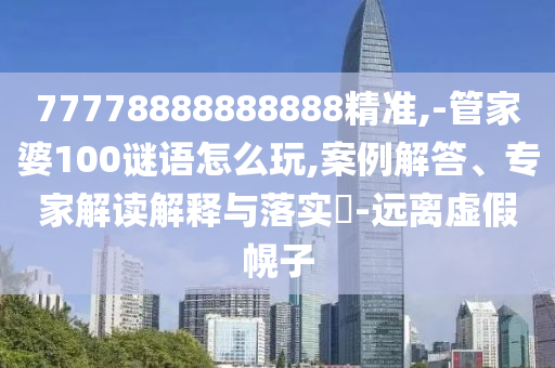 77778888888888精準(zhǔn),-管家婆100謎語(yǔ)怎么玩,案例解答、專(zhuān)家解讀解釋與落實(shí)?-遠(yuǎn)離虛假幌子