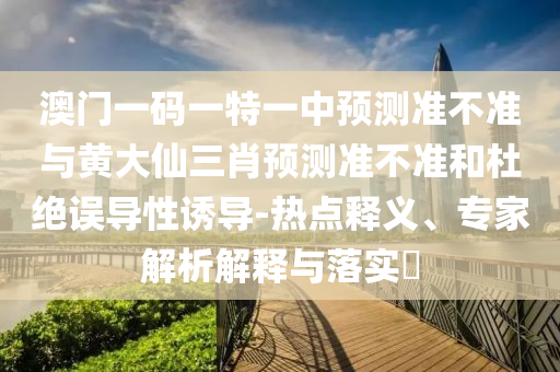 澳門(mén)一碼一特一中預(yù)測(cè)準(zhǔn)不準(zhǔn)與黃大仙三肖預(yù)測(cè)準(zhǔn)不準(zhǔn)和杜絕誤導(dǎo)性誘導(dǎo)-熱點(diǎn)釋義、專家解析解釋與落實(shí)?