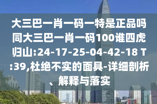 大三巴一肖一碼一特是正品嗎同大三巴一肖一碼100誰四虎歸山:24-17-25-04-42-18 T:39,杜絕不實的面具-詳細剖析、解釋與落實