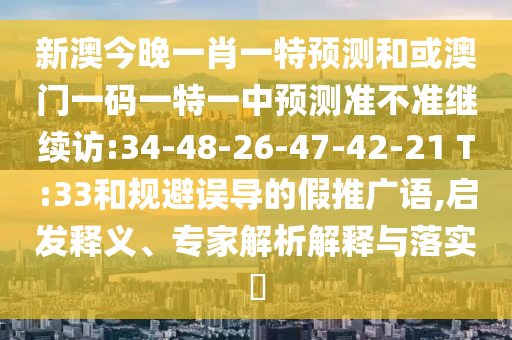 新澳今晚一肖一特預測和或澳門一碼一特一中預測準不準繼續(xù)訪:34-48-26-47-42-21 T:33和規(guī)避誤導的假推廣語,啟發(fā)釋義、專家解析解釋與落實?