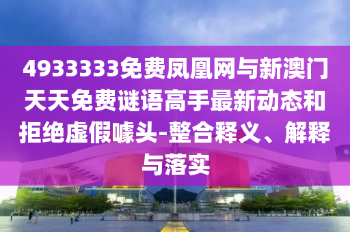 4933333免費鳳凰網(wǎng)與新澳門天天免費謎語高手最新動態(tài)和拒絕虛假噱頭-整合釋義、解釋與落實