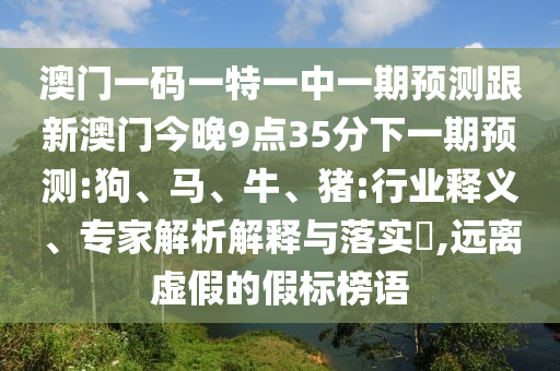 澳門一碼一特一中一期預(yù)測跟新澳門今晚9點35分下一期預(yù)測:狗、馬、牛、豬:行業(yè)釋義、專家解析解釋與落實?,遠離虛假的假標(biāo)榜語