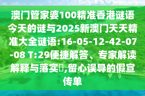 澳門(mén)管家婆100精準(zhǔn)香港謎語(yǔ)今天的謎與2025新澳門(mén)天天精準(zhǔn)大全謎語(yǔ):16-05-12-42-07-08 T:29便捷解答、專(zhuān)家解讀解釋與落實(shí)?,留心誤導(dǎo)的假宣傳單
