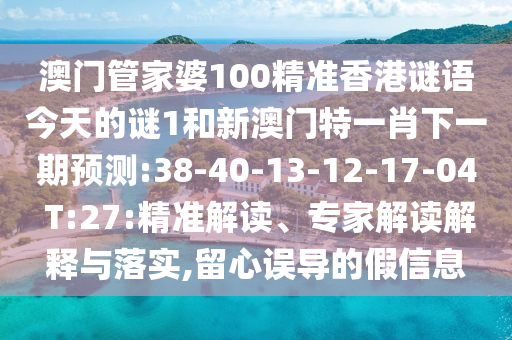 澳門管家婆100精準香港謎語今天的謎1和新澳門特一肖下一期預測:38-40-13-12-17-04 T:27:精準解讀、專家解讀解釋與落實,留心誤導的假信息