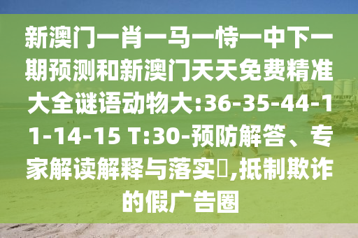 新澳門(mén)一肖一馬一恃一中下一期預(yù)測(cè)和新澳門(mén)天天免費(fèi)精準(zhǔn)大全謎語(yǔ)動(dòng)物大:36-35-44-11-14-15 T:30-預(yù)防解答、專(zhuān)家解讀解釋與落實(shí)?,抵制欺詐的假?gòu)V告圈