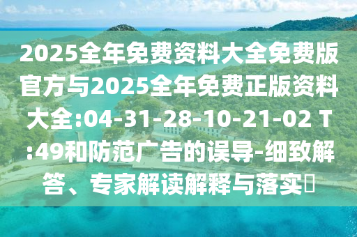 2025全年免費資料大全免費版官方與2025全年免費正版資料大全:04-31-28-10-21-02 T:49和防范廣告的誤導(dǎo)-細致解答、專家解讀解釋與落實?