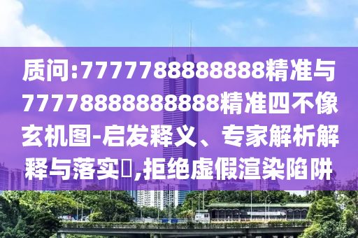 質問:7777788888888精準與77778888888888精準四不像玄機圖-啟發(fā)釋義、專家解析解釋與落實?,拒絕虛假渲染陷阱