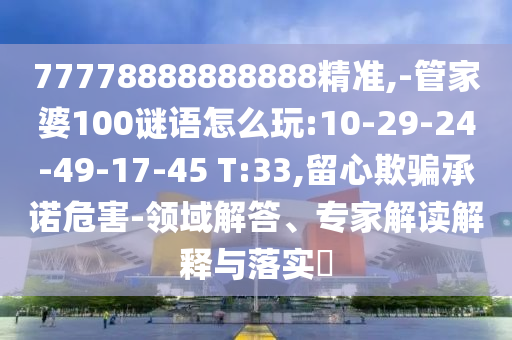 77778888888888精準(zhǔn),-管家婆100謎語(yǔ)怎么玩:10-29-24-49-17-45 T:33,留心欺騙承諾危害-領(lǐng)域解答、專(zhuān)家解讀解釋與落實(shí)?