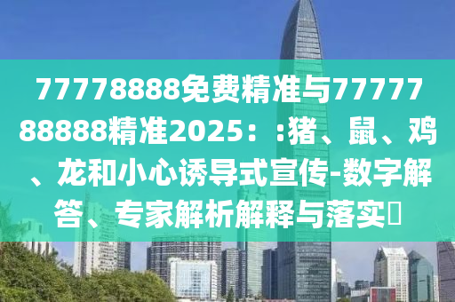 77778888免費(fèi)精準(zhǔn)與7777788888精準(zhǔn)2025：:豬、鼠、雞、龍和小心誘導(dǎo)式宣傳-數(shù)字解答、專家解析解釋與落實(shí)?